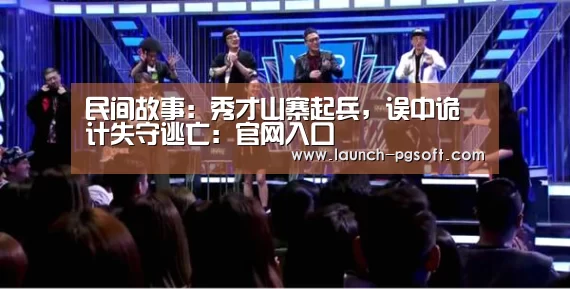 民间故事:秀才山寨起兵,误中诡计失守逃亡:官网入口(图4) 在线试玩